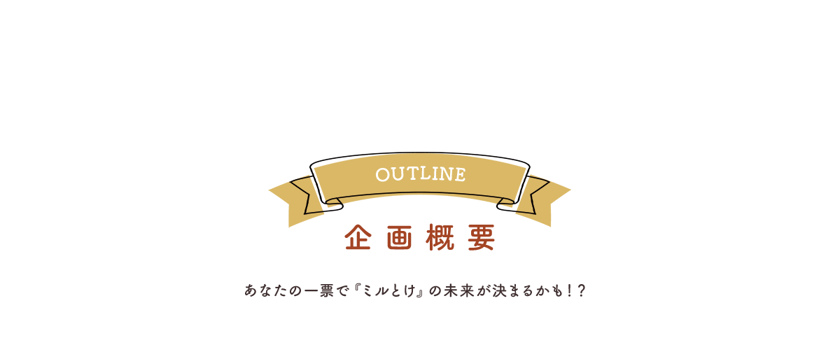 企画概要 あなたの一票で『ミルとけ』の未来が決まるかも！？